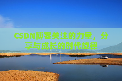 CSDN博客关注的力量,分享与成长的时代旋律 CSDN博客关注的力量,分享与成长的时代旋律